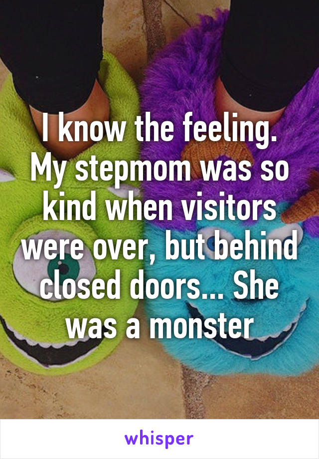 I know the feeling. My stepmom was so kind when visitors were over, but behind closed doors... She was a monster