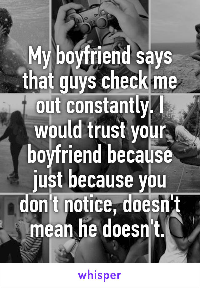 My boyfriend says that guys check me out constantly. I would trust your boyfriend because just because you don't notice, doesn't mean he doesn't. 