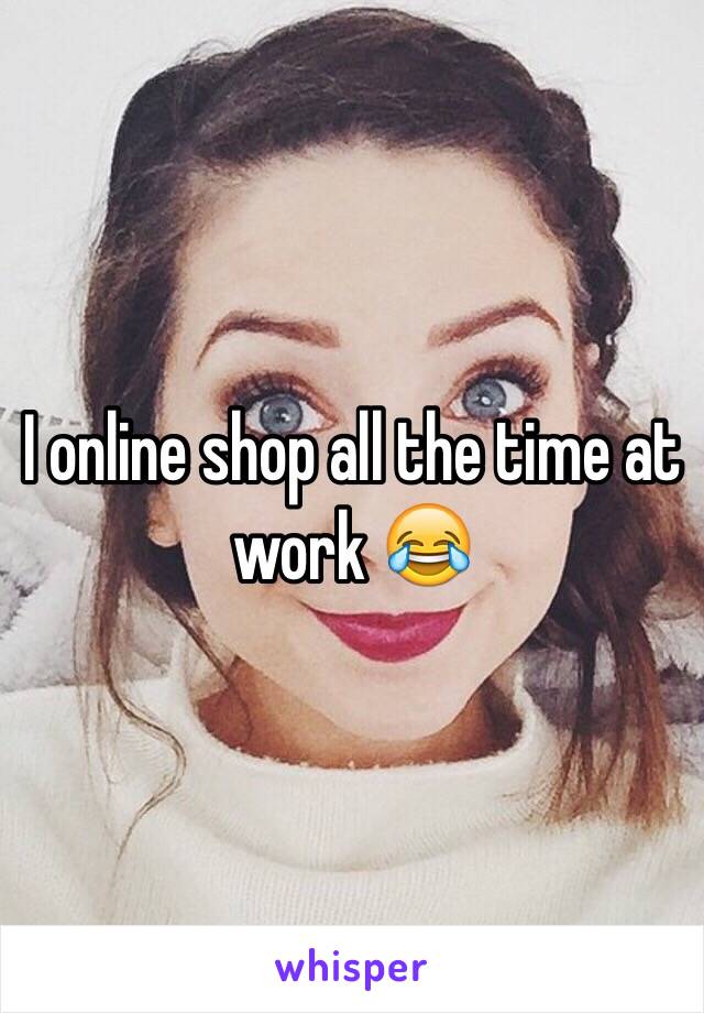 I online shop all the time at work 😂