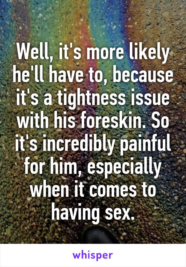 Well, it's more likely he'll have to, because it's a tightness issue with his foreskin. So it's incredibly painful for him, especially when it comes to having sex.