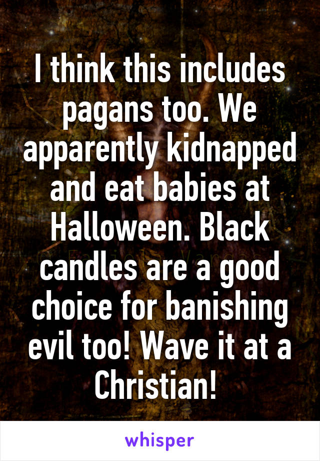 I think this includes pagans too. We apparently kidnapped and eat babies at Halloween. Black candles are a good choice for banishing evil too! Wave it at a Christian! 