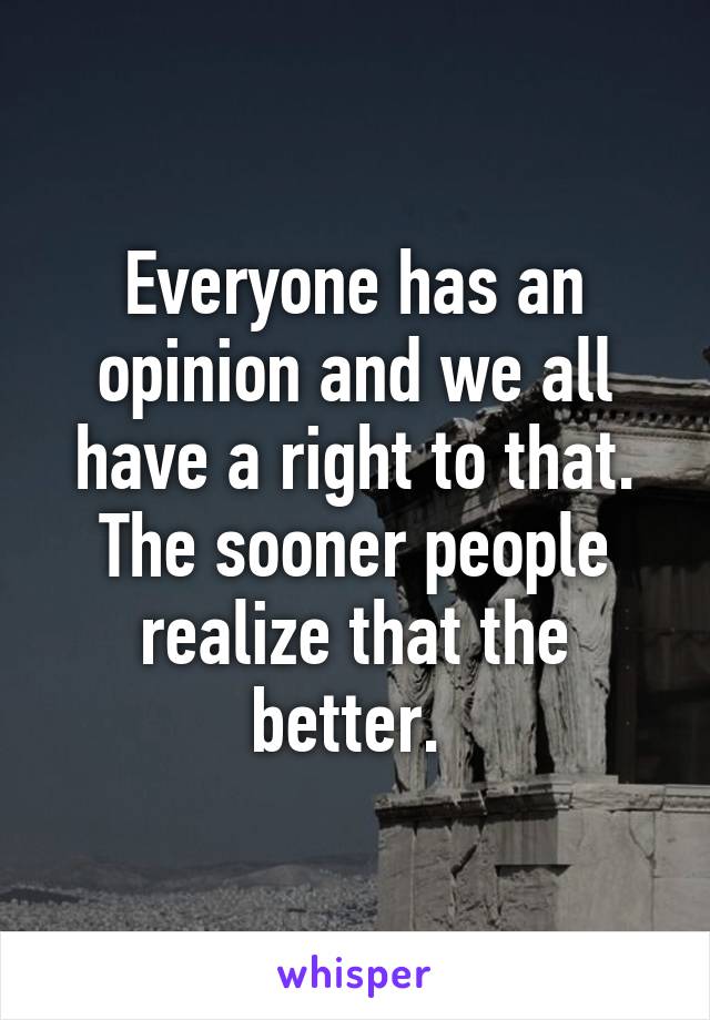 Everyone has an opinion and we all have a right to that. The sooner people realize that the better. 