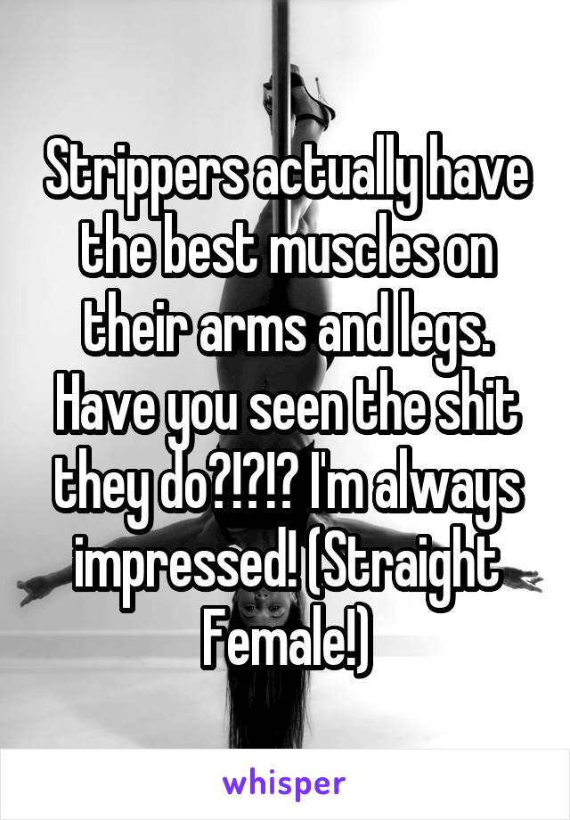 Strippers actually have the best muscles on their arms and legs. Have you seen the shit they do?!?!? I'm always impressed! (Straight Female!)