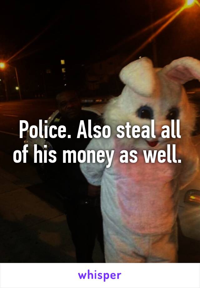 Police. Also steal all of his money as well. 