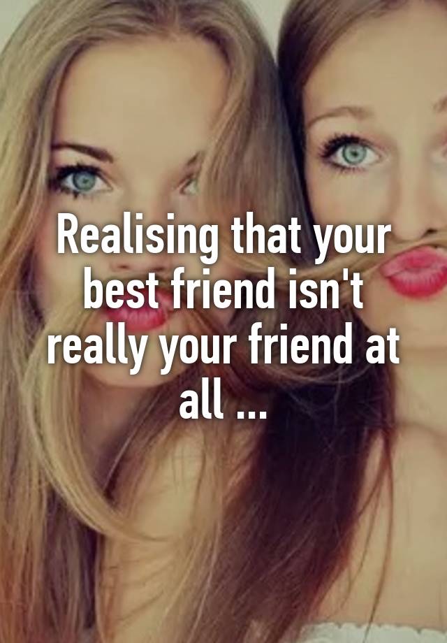 Realising that your best friend isn't really your friend at all ...