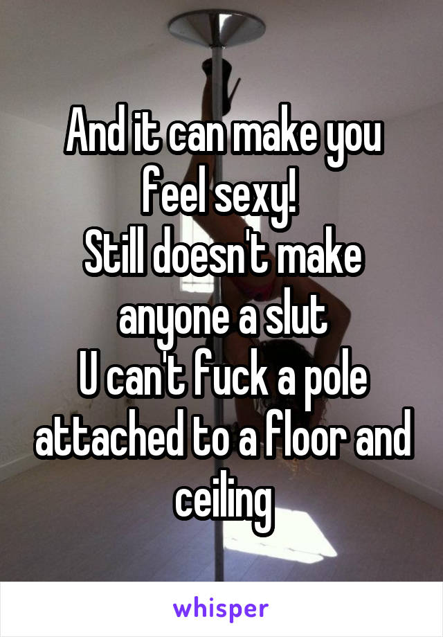 And it can make you feel sexy! 
Still doesn't make anyone a slut
U can't fuck a pole attached to a floor and ceiling