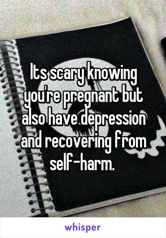 Its scary knowing you're pregnant but also have depression and recovering from self-harm. 