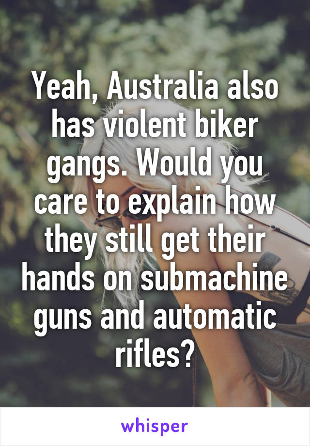 Yeah, Australia also has violent biker gangs. Would you care to explain how they still get their hands on submachine guns and automatic rifles?