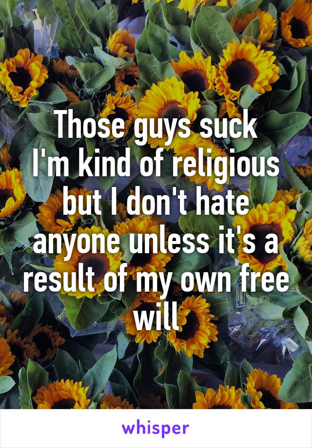 Those guys suck
I'm kind of religious but I don't hate anyone unless it's a result of my own free will