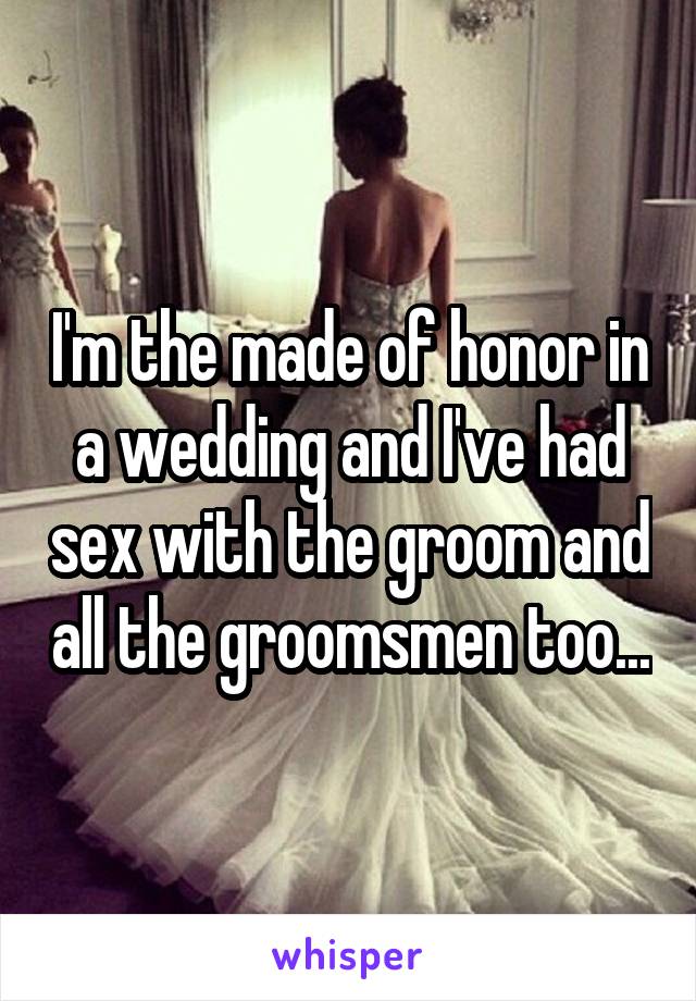 I'm the made of honor in a wedding and I've had sex with the groom and all the groomsmen too...
