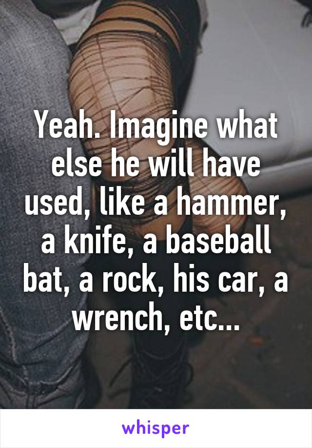 Yeah. Imagine what else he will have used, like a hammer, a knife, a baseball bat, a rock, his car, a wrench, etc...