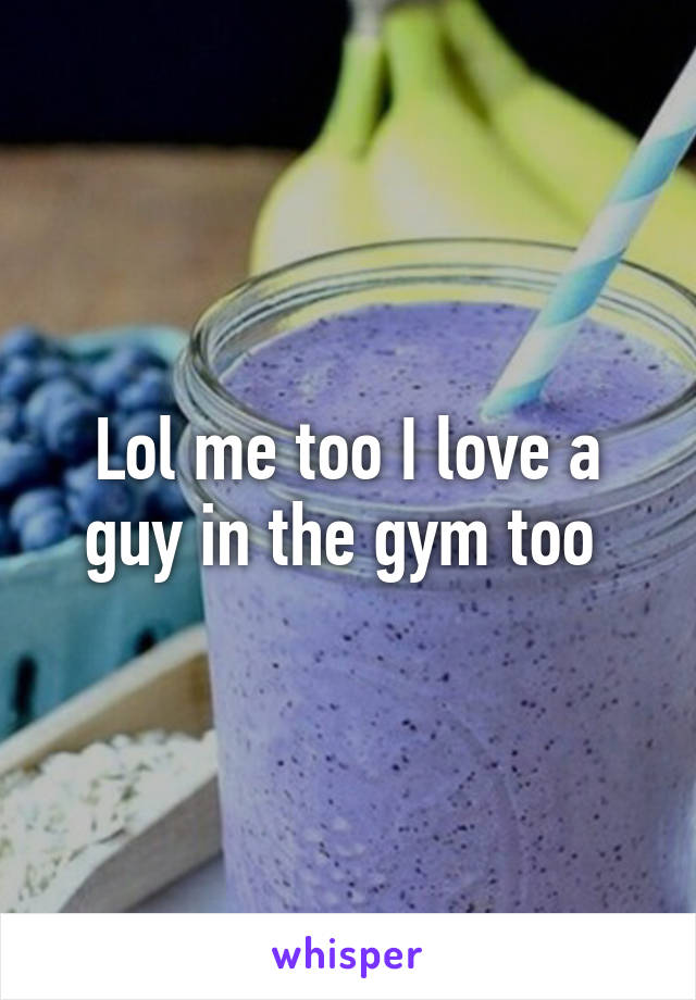 Lol me too I love a guy in the gym too 