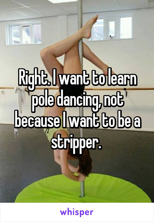 Right. I want to learn pole dancing, not because I want to be a stripper. 