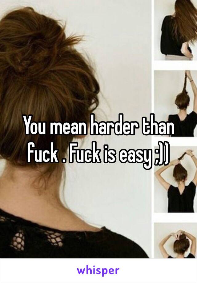 You mean harder than fuck . Fuck is easy ;))