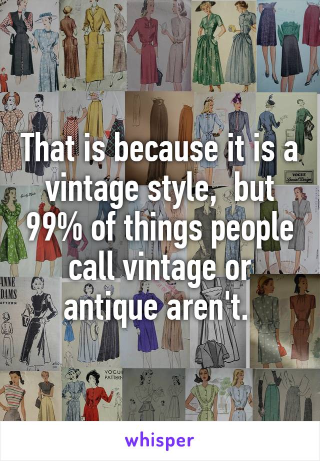 That is because it is a vintage style,  but 99% of things people call vintage or antique aren't. 