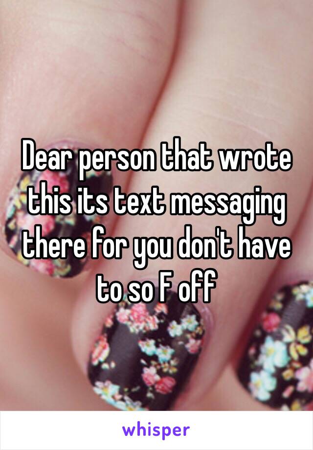 Dear person that wrote this its text messaging there for you don't have to so F off 