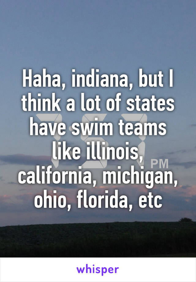 Haha, indiana, but I think a lot of states have swim teams like illinois, california, michigan, ohio, florida, etc