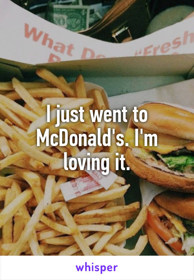 I just went to McDonald's. I'm loving it.