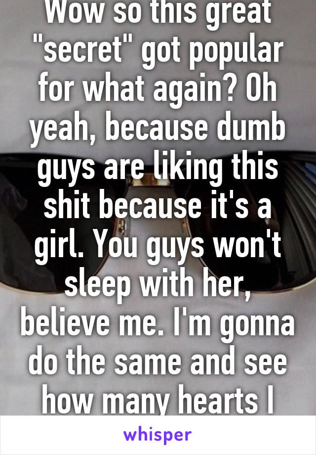 Wow so this great "secret" got popular for what again? Oh yeah, because dumb guys are liking this shit because it's a girl. You guys won't sleep with her, believe me. I'm gonna do the same and see how many hearts I get. 