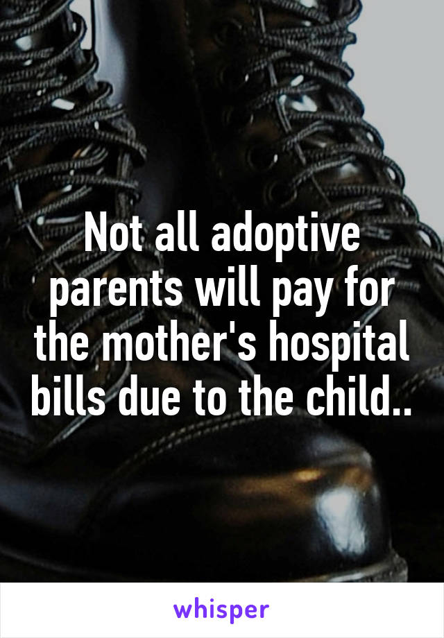 Not all adoptive parents will pay for the mother's hospital bills due to the child..