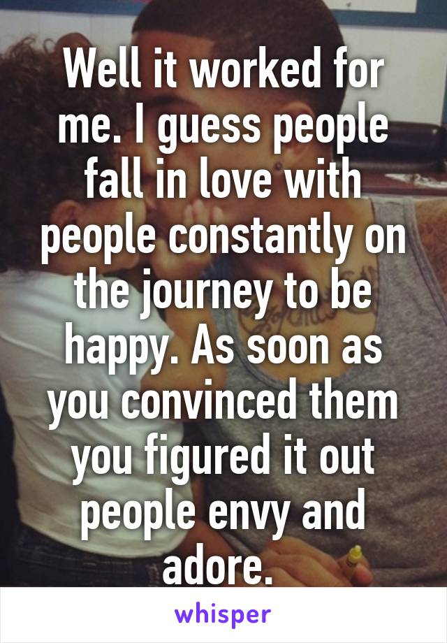 Well it worked for me. I guess people fall in love with people constantly on the journey to be happy. As soon as you convinced them you figured it out people envy and adore. 