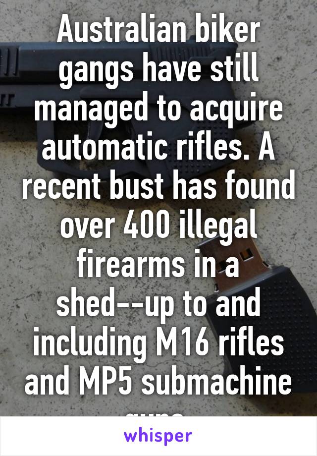 Australian biker gangs have still managed to acquire automatic rifles. A recent bust has found over 400 illegal firearms in a shed--up to and including M16 rifles and MP5 submachine guns.