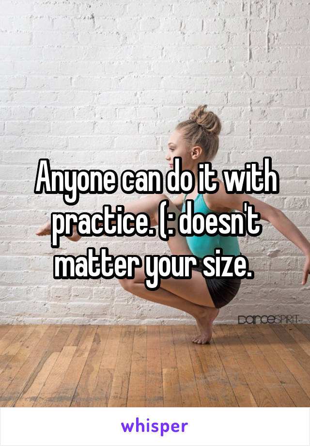 Anyone can do it with practice. (: doesn't matter your size. 