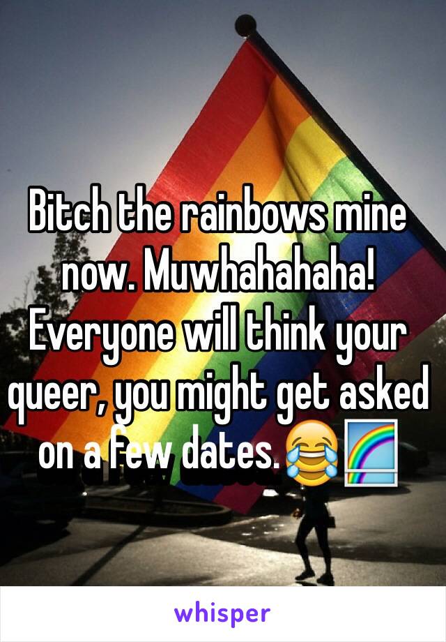 Bitch the rainbows mine now. Muwhahahaha! 
Everyone will think your queer, you might get asked on a few dates.😂🌈