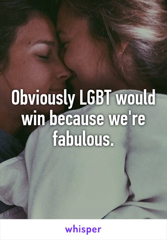 Obviously LGBT would win because we're fabulous.