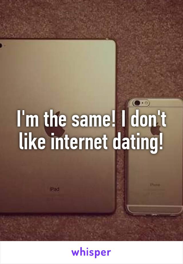 I'm the same! I don't like internet dating!