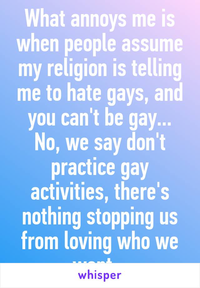 What annoys me is when people assume my religion is telling me to hate gays, and you can't be gay... No, we say don't practice gay activities, there's nothing stopping us from loving who we want...