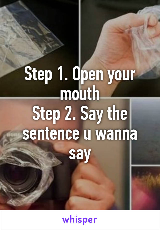 Step 1. Open your mouth
Step 2. Say the sentence u wanna say