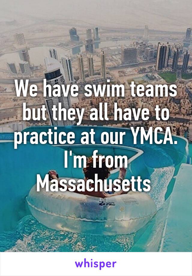 We have swim teams but they all have to practice at our YMCA. I'm from Massachusetts 