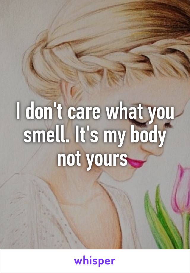 I don't care what you smell. It's my body not yours 