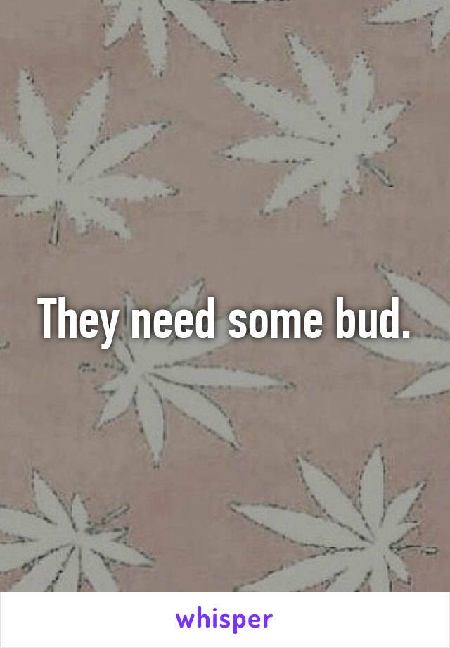 They need some bud.