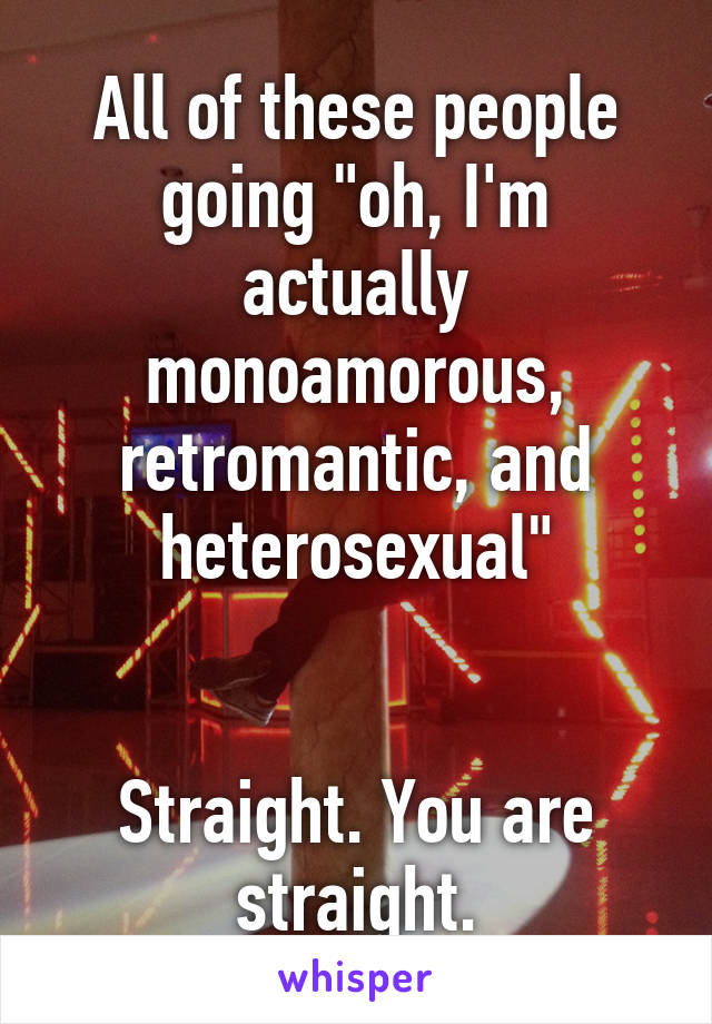 All of these people going "oh, I'm actually monoamorous, retromantic, and heterosexual"


Straight. You are straight.