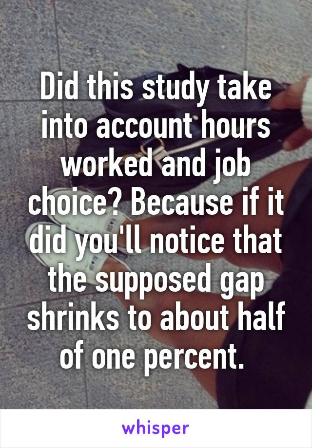 Did this study take into account hours worked and job choice? Because if it did you'll notice that the supposed gap shrinks to about half of one percent. 