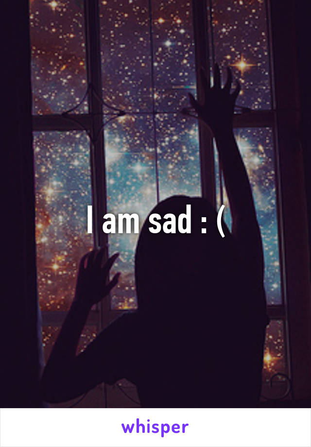 I am sad : (