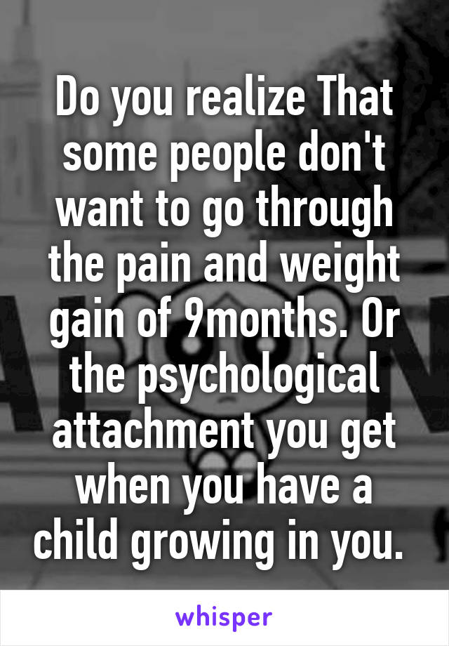 Do you realize That some people don't want to go through the pain and weight gain of 9months. Or the psychological attachment you get when you have a child growing in you. 