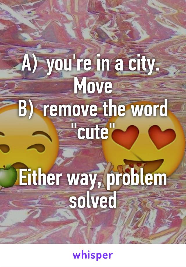 A)  you're in a city.  Move
B)  remove the word "cute"

Either way, problem solved