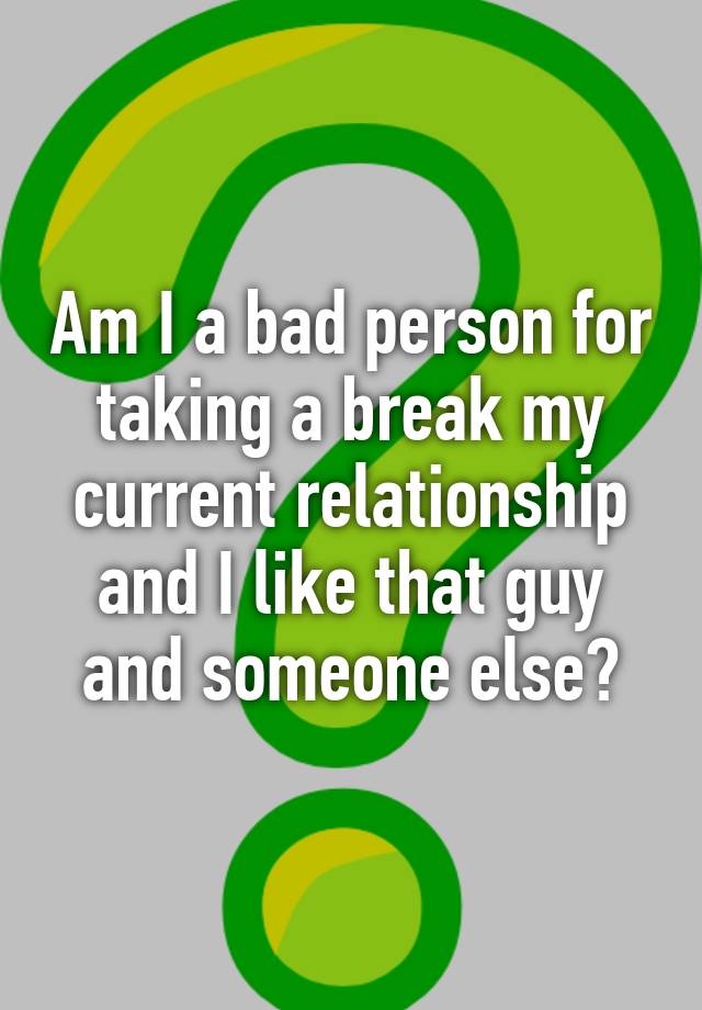 am-i-a-bad-person-for-taking-a-break-my-current-relationship-and-i-like