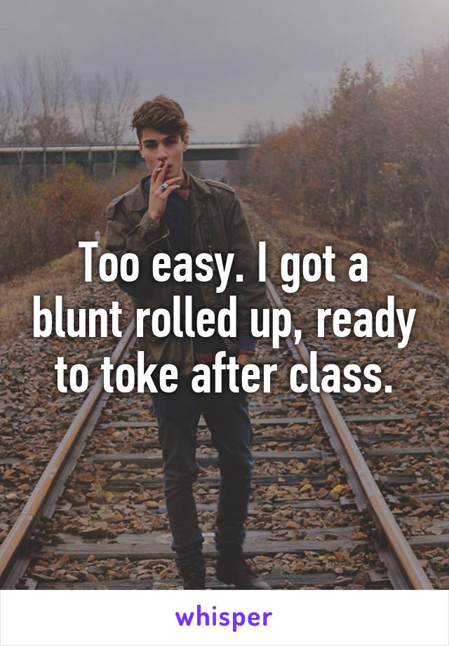 Too easy. I got a blunt rolled up, ready to toke after class.