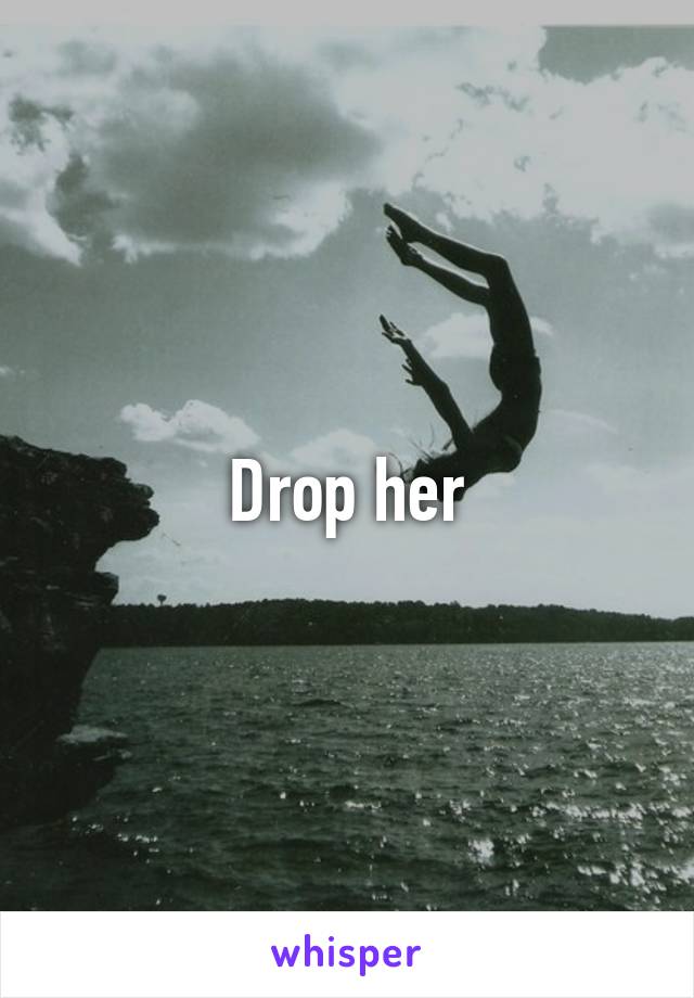 Drop her