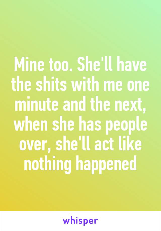 Mine too. She'll have the shits with me one minute and the next, when she has people over, she'll act like nothing happened