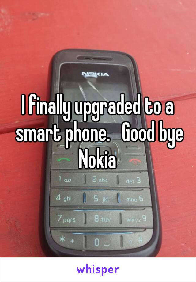 I finally upgraded to a smart phone.   Good bye Nokia 