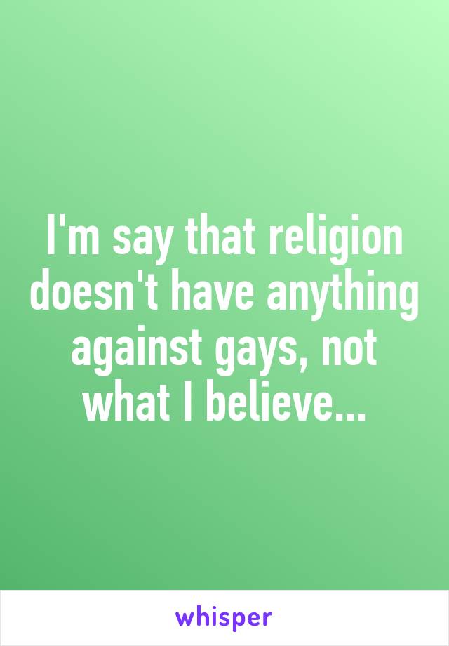 I'm say that religion doesn't have anything against gays, not what I believe...