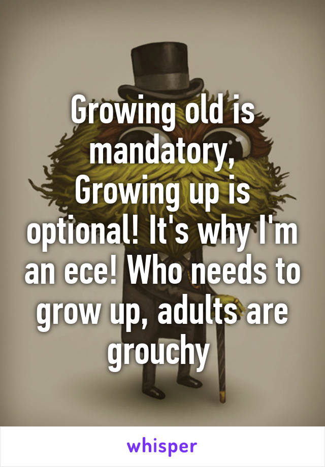 Growing old is mandatory,
Growing up is optional! It's why I'm an ece! Who needs to grow up, adults are grouchy 