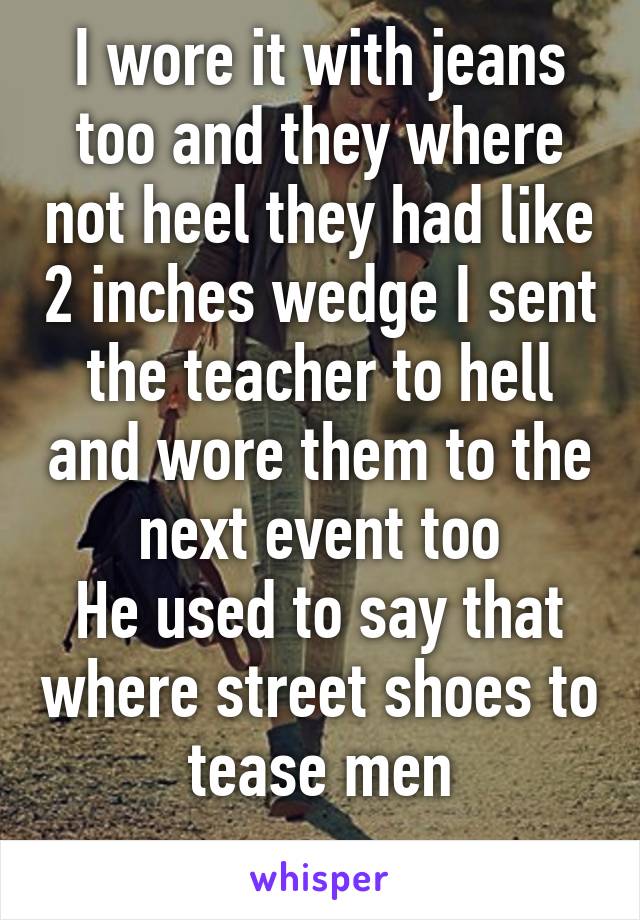 I wore it with jeans too and they where not heel they had like 2 inches wedge I sent the teacher to hell and wore them to the next event too
He used to say that where street shoes to tease men
-_-