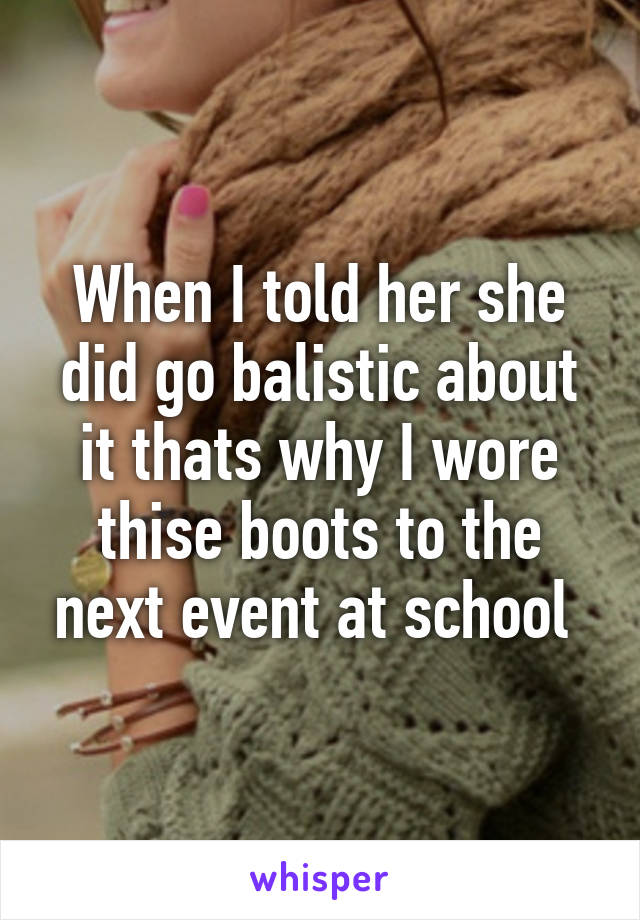 When I told her she did go balistic about it thats why I wore thise boots to the next event at school 