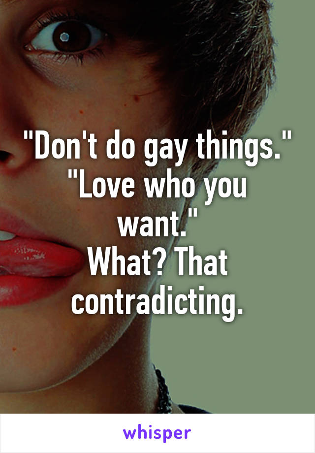 "Don't do gay things."
"Love who you want."
What? That contradicting.